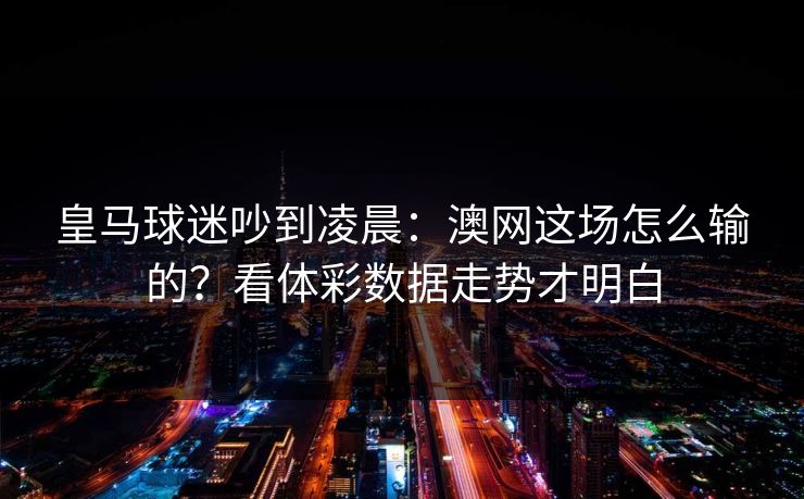 皇马球迷吵到凌晨：澳网这场怎么输的？看体彩数据走势才明白