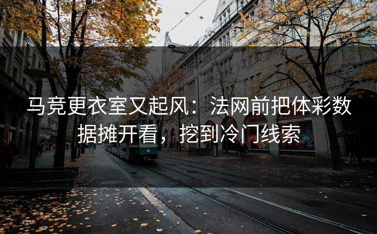 马竞更衣室又起风：法网前把体彩数据摊开看，挖到冷门线索