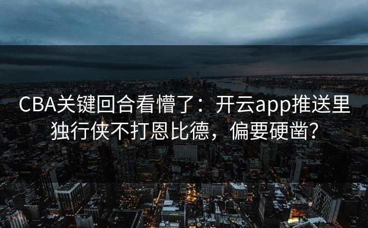 CBA关键回合看懵了：开云app推送里独行侠不打恩比德，偏要硬凿？