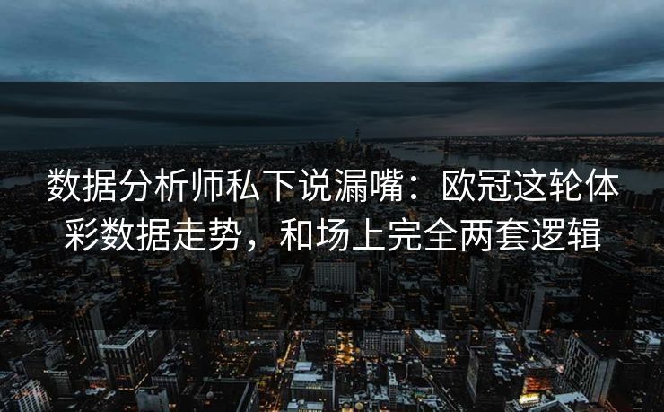 数据分析师私下说漏嘴：欧冠这轮体彩数据走势，和场上完全两套逻辑