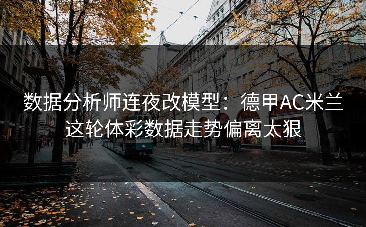 数据分析师连夜改模型：德甲AC米兰这轮体彩数据走势偏离太狠