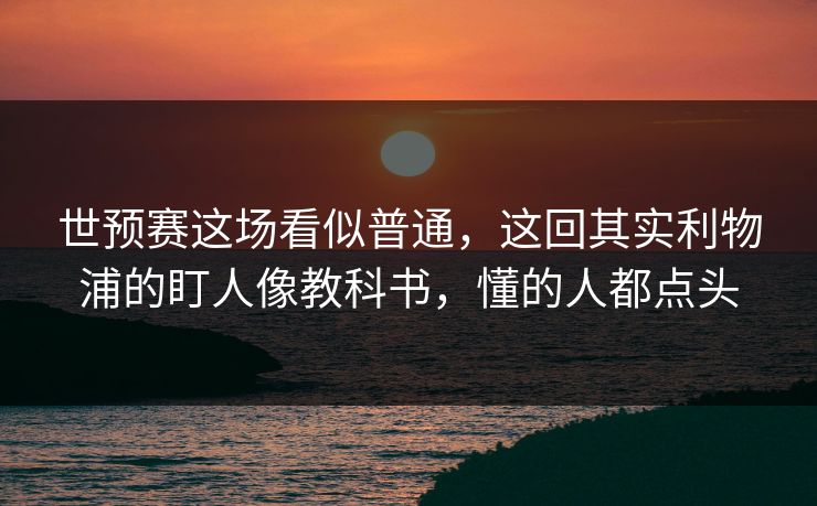 世预赛这场看似普通，这回其实利物浦的盯人像教科书，懂的人都点头