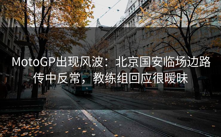 MotoGP出现风波：北京国安临场边路传中反常，教练组回应很暧昧