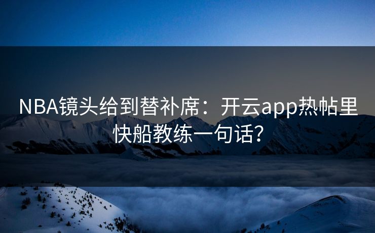 NBA镜头给到替补席：开云app热帖里快船教练一句话？