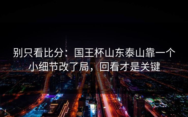 别只看比分：国王杯山东泰山靠一个小细节改了局，回看才是关键