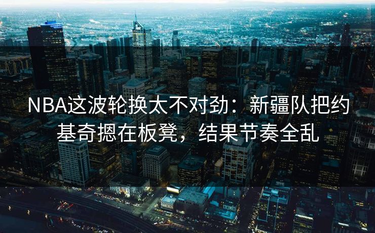 NBA这波轮换太不对劲：新疆队把约基奇摁在板凳，结果节奏全乱
