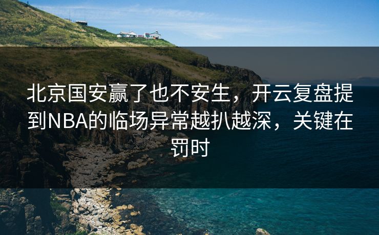 北京国安赢了也不安生，开云复盘提到NBA的临场异常越扒越深，关键在罚时