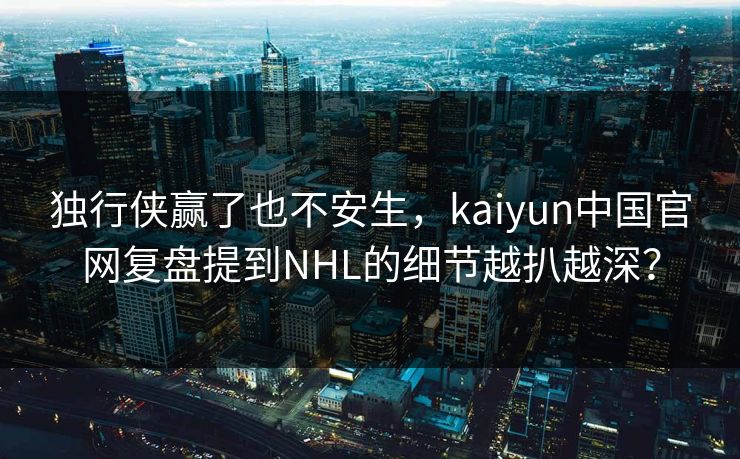 独行侠赢了也不安生，kaiyun中国官网复盘提到NHL的细节越扒越深？