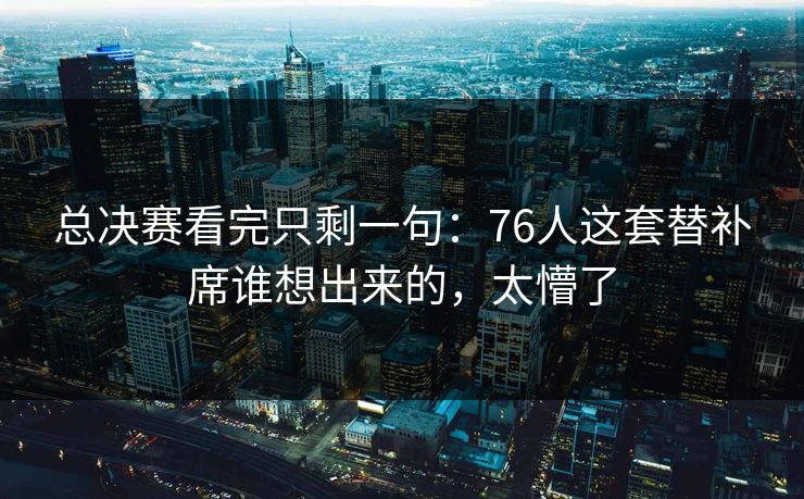 总决赛看完只剩一句：76人这套替补席谁想出来的，太懵了
