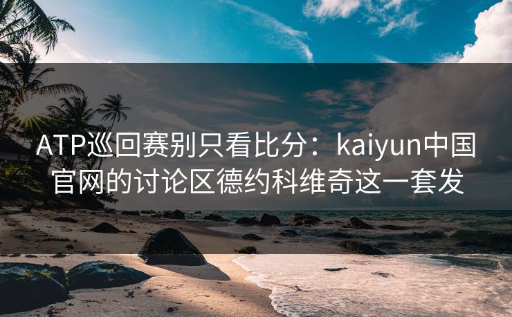 ATP巡回赛别只看比分：kaiyun中国官网的讨论区德约科维奇这一套发