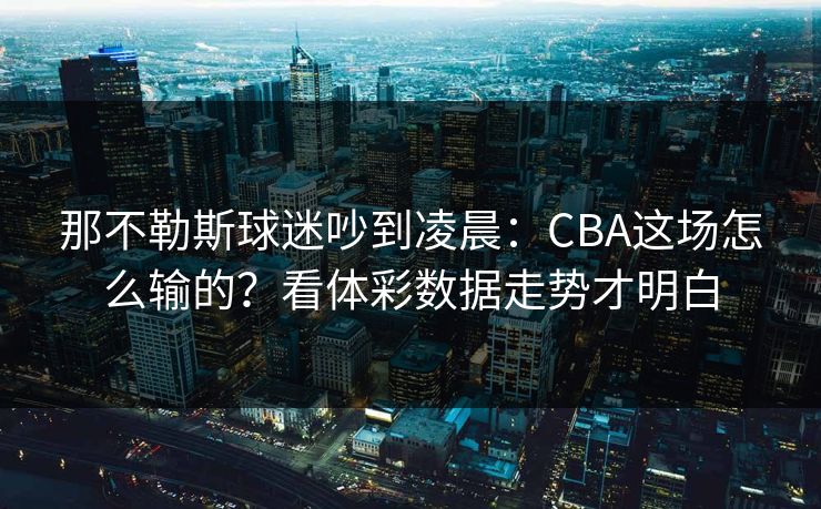 那不勒斯球迷吵到凌晨：CBA这场怎么输的？看体彩数据走势才明白