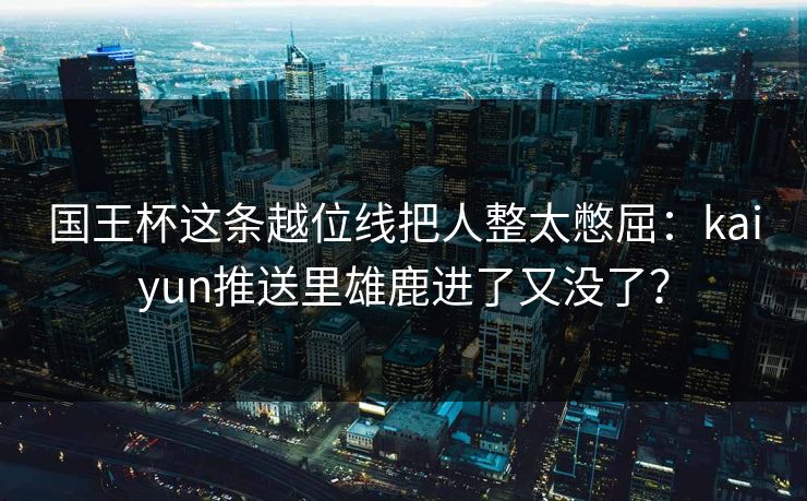 国王杯这条越位线把人整太憋屈：kaiyun推送里雄鹿进了又没了？