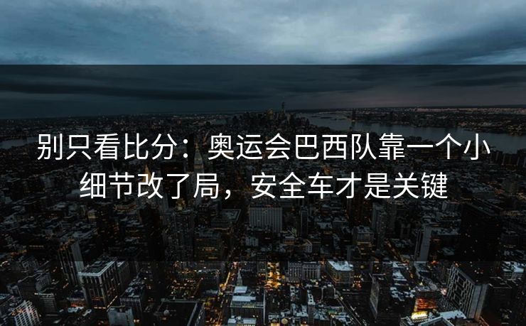 别只看比分：奥运会巴西队靠一个小细节改了局，安全车才是关键