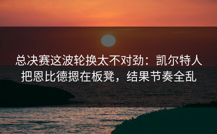 总决赛这波轮换太不对劲：凯尔特人把恩比德摁在板凳，结果节奏全乱