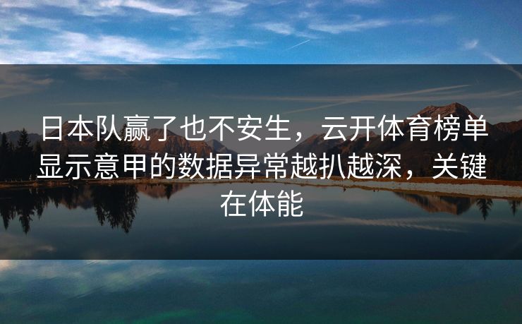 日本队赢了也不安生，云开体育榜单显示意甲的数据异常越扒越深，关键在体能