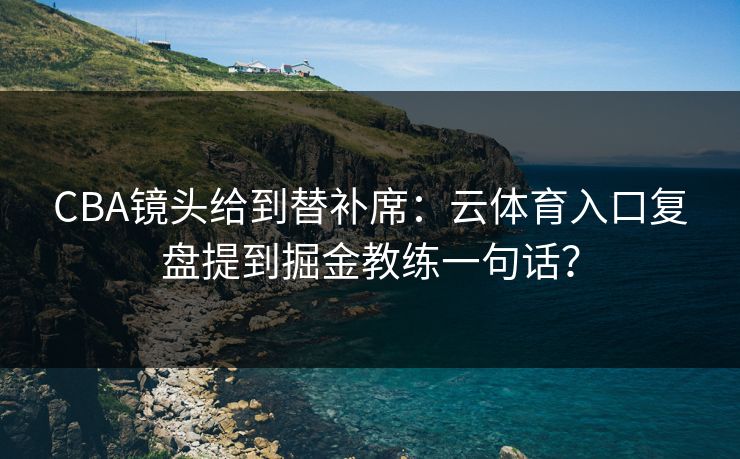 CBA镜头给到替补席：云体育入口复盘提到掘金教练一句话？