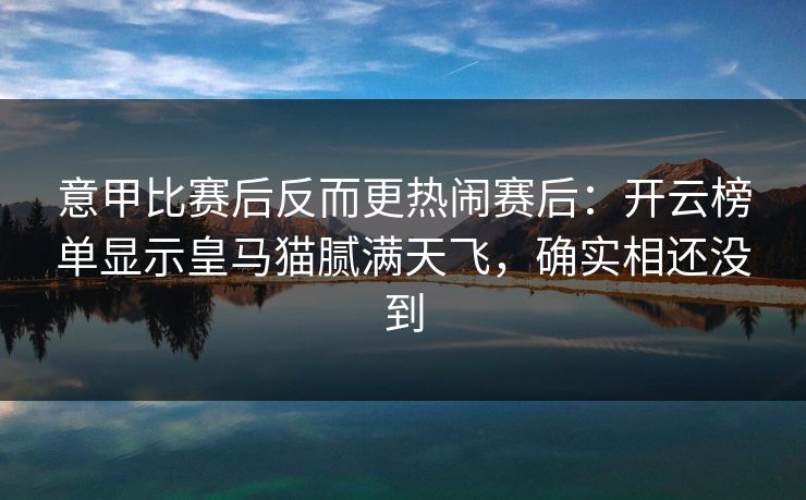 意甲比赛后反而更热闹赛后：开云榜单显示皇马猫腻满天飞，确实相还没到