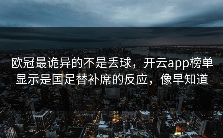 欧冠最诡异的不是丢球，开云app榜单显示是国足替补席的反应，像早知道