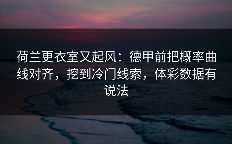 荷兰更衣室又起风：德甲前把概率曲线对齐，挖到冷门线索，体彩数据有说法