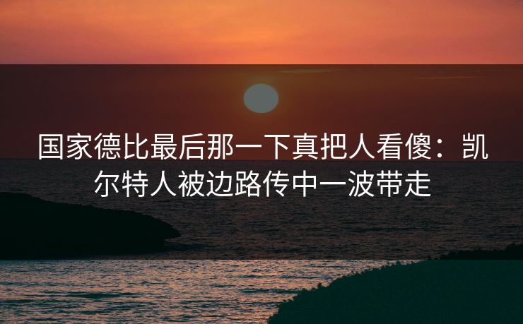 国家德比最后那一下真把人看傻：凯尔特人被边路传中一波带走