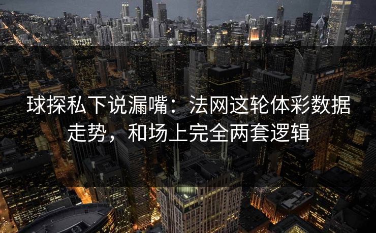 球探私下说漏嘴：法网这轮体彩数据走势，和场上完全两套逻辑