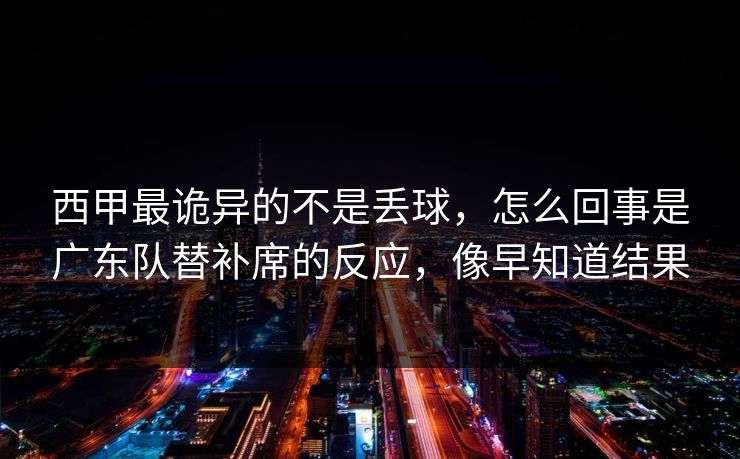 西甲最诡异的不是丢球，怎么回事是广东队替补席的反应，像早知道结果
