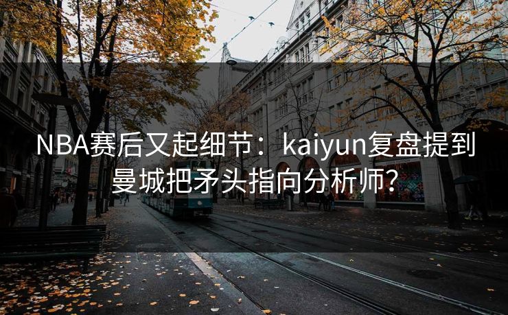 NBA赛后又起细节：kaiyun复盘提到曼城把矛头指向分析师？