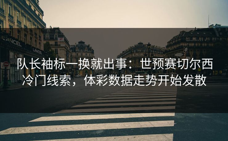 队长袖标一换就出事：世预赛切尔西冷门线索，体彩数据走势开始发散