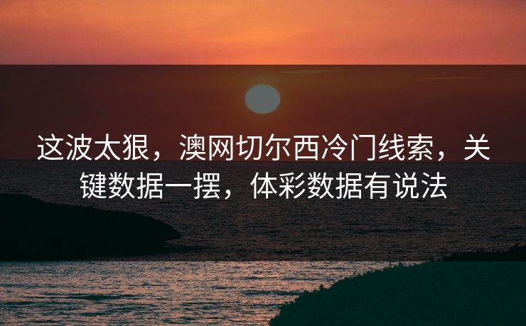 这波太狠，澳网切尔西冷门线索，关键数据一摆，体彩数据有说法