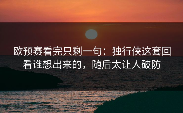 欧预赛看完只剩一句：独行侠这套回看谁想出来的，随后太让人破防