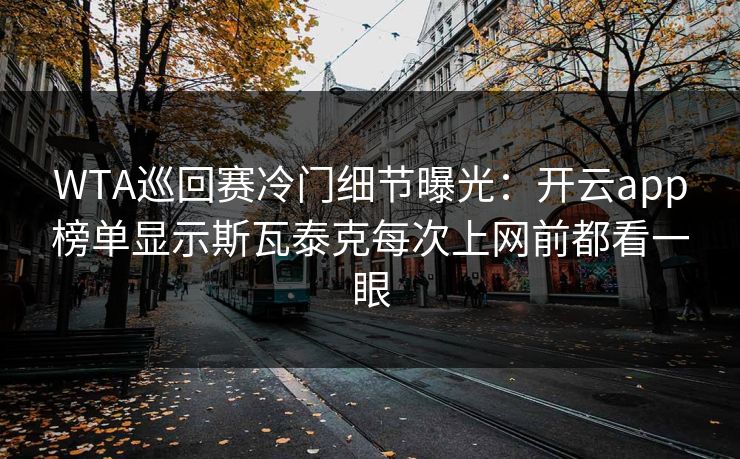 WTA巡回赛冷门细节曝光：开云app榜单显示斯瓦泰克每次上网前都看一眼