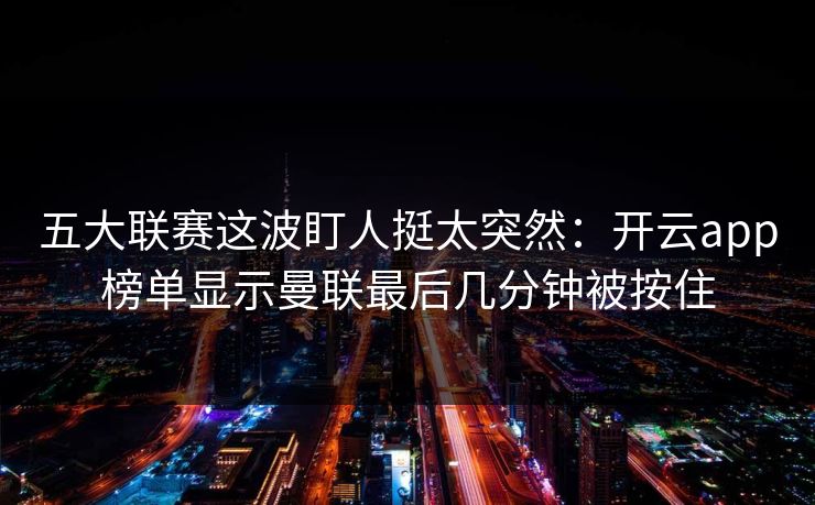 五大联赛这波盯人挺太突然：开云app榜单显示曼联最后几分钟被按住