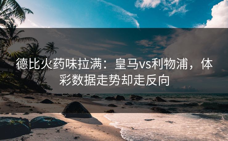 德比火药味拉满：皇马vs利物浦，体彩数据走势却走反向