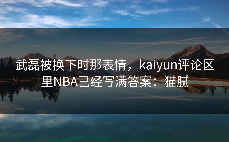 武磊被换下时那表情，kaiyun评论区里NBA已经写满答案：猫腻