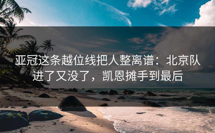 亚冠这条越位线把人整离谱：北京队进了又没了，凯恩摊手到最后