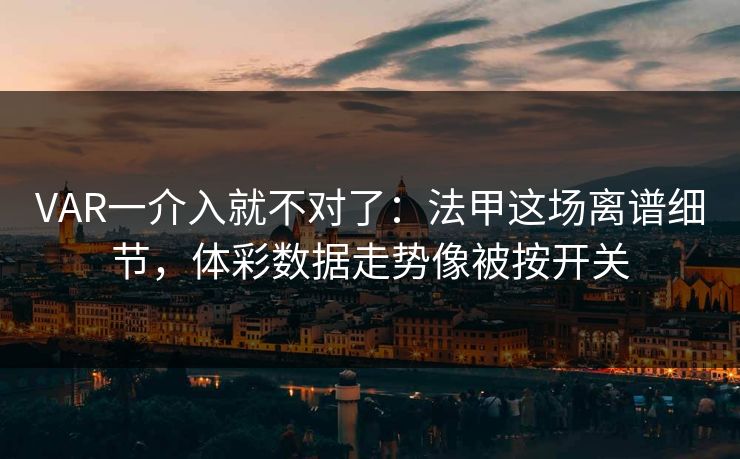 VAR一介入就不对了：法甲这场离谱细节，体彩数据走势像被按开关
