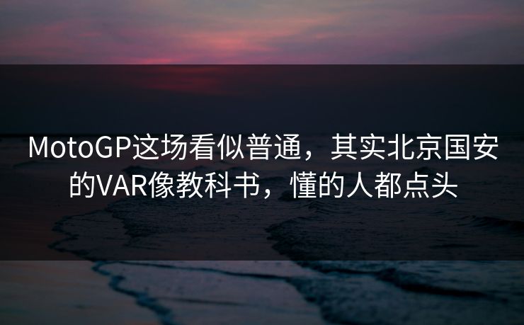 MotoGP这场看似普通，其实北京国安的VAR像教科书，懂的人都点头