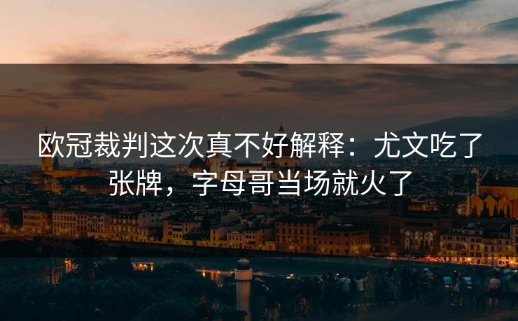 欧冠裁判这次真不好解释：尤文吃了张牌，字母哥当场就火了