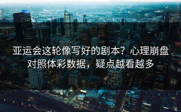 亚运会这轮像写好的剧本？心理崩盘对照体彩数据，疑点越看越多