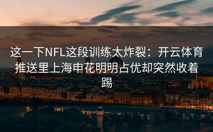 这一下NFL这段训练太炸裂：开云体育推送里上海申花明明占优却突然收着踢