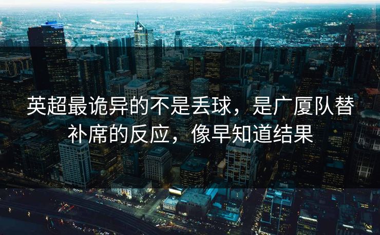 英超最诡异的不是丢球，是广厦队替补席的反应，像早知道结果