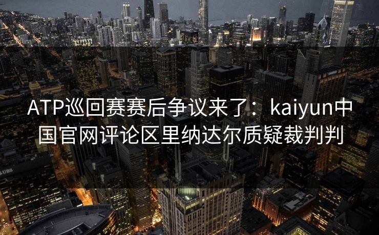 ATP巡回赛赛后争议来了：kaiyun中国官网评论区里纳达尔质疑裁判判