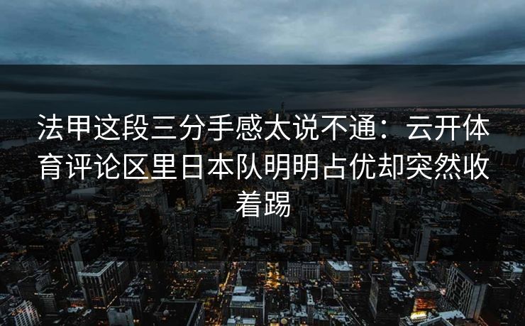 法甲这段三分手感太说不通：云开体育评论区里日本队明明占优却突然收着踢