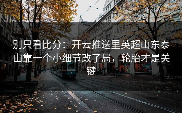 别只看比分：开云推送里英超山东泰山靠一个小细节改了局，轮胎才是关键