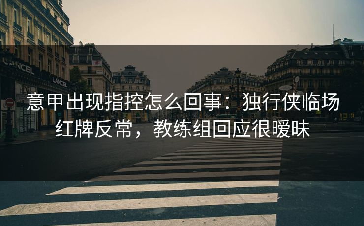 意甲出现指控怎么回事：独行侠临场红牌反常，教练组回应很暧昧