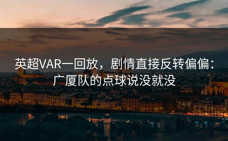 英超VAR一回放，剧情直接反转偏偏：广厦队的点球说没就没