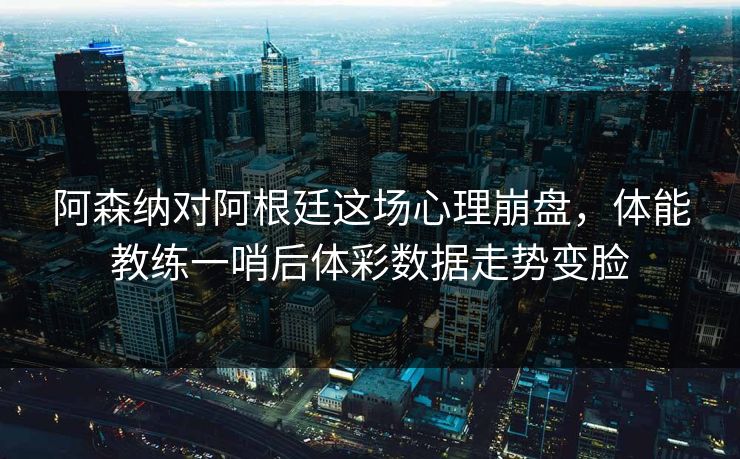 阿森纳对阿根廷这场心理崩盘，体能教练一哨后体彩数据走势变脸