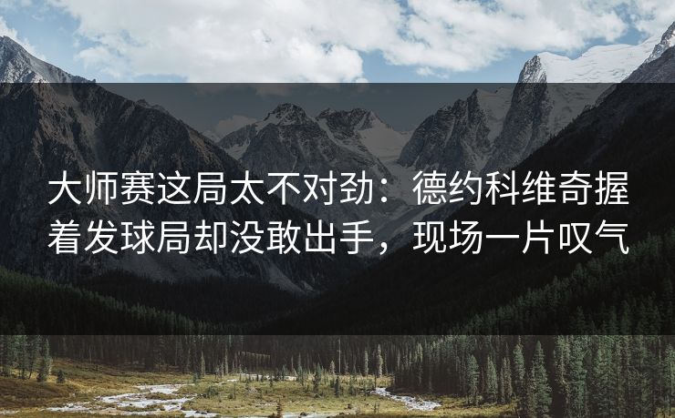 大师赛这局太不对劲：德约科维奇握着发球局却没敢出手，现场一片叹气
