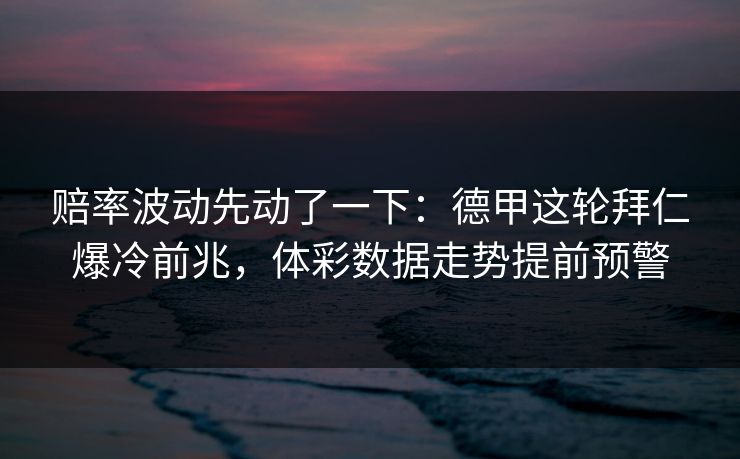 赔率波动先动了一下：德甲这轮拜仁爆冷前兆，体彩数据走势提前预警