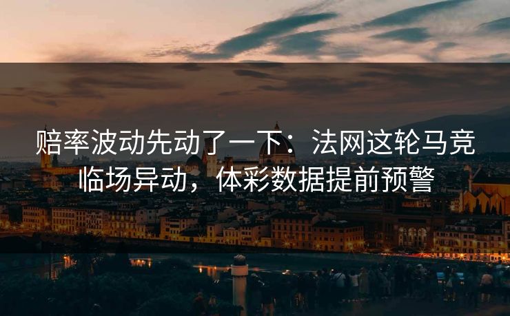 赔率波动先动了一下：法网这轮马竞临场异动，体彩数据提前预警